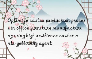 Optimize caster production process in office furniture manufacturing using high resilience caster anti-yellowing agent