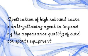 Application of high rebound caster anti-yellowing agent in improving the appearance quality of outdoor sports equipment