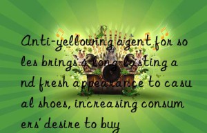 Anti-yellowing agent for soles brings a long-lasting and fresh appearance to casual shoes, increasing consumers’ desire to buy