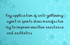 Key application of anti-yellowing agent in sports shoes manufacturing to improve weather resistance and aesthetics