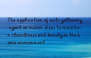 The application of anti-yellowing agent on indoor shoes to maintain cleanliness and beauty in the home environment