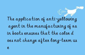 The application of anti-yellowing agent in the manufacturing of rain boots ensures that the color does not change after long-term use