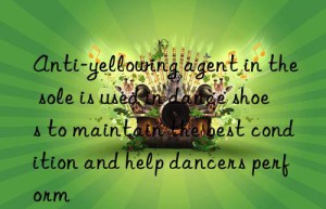 Anti-yellowing agent in the sole is used in dance shoes to maintain the best condition and help dancers perform