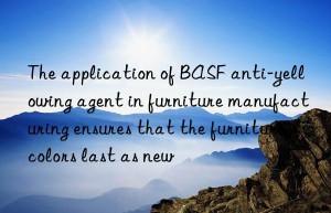 The application of BASF anti-yellowing agent in furniture manufacturing ensures that the furniture colors last as new