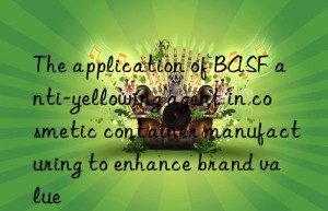 The application of BASF anti-yellowing agent in cosmetic container manufacturing to enhance brand value