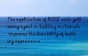 The application of BASF anti-yellowing agent in building materials improves the durability of building appearance