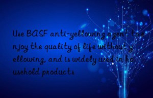 Use BASF anti-yellowing agent to enjoy the quality of life without yellowing, and is widely used in household products