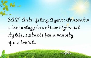 BASF Anti-Yeling Agent: Innovative technology to achieve high-quality life, suitable for a variety of materials