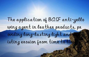 The application of BASF anti-yellowing agent in leather products, providing long-lasting light and resisting erosion from time to time