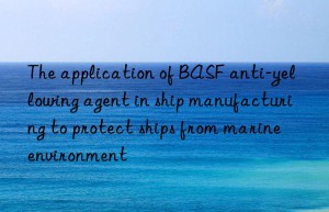 The application of BASF anti-yellowing agent in ship manufacturing to protect ships from marine environment