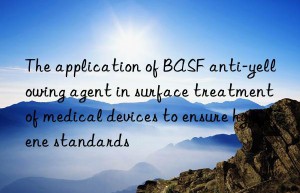 The application of BASF anti-yellowing agent in surface treatment of medical devices to ensure hygiene standards