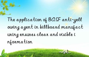 The application of BASF anti-yellowing agent in billboard manufacturing ensures clear and visible information