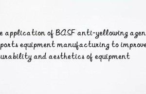 The application of BASF anti-yellowing agent in sports equipment manufacturing to improve the durability and aesthetics of equipment