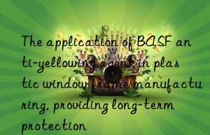 The application of BASF anti-yellowing agent in plastic window frame manufacturing, providing long-term protection