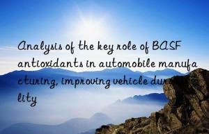 Analysis of the key role of BASF antioxidants in automobile manufacturing, improving vehicle durability