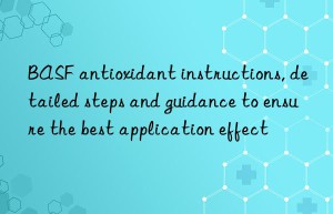 BASF antioxidant instructions, detailed steps and guidance to ensure the best application effect