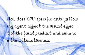 How does KPU-specific anti-yellowing agent affect the visual effect of the final product and enhance the attractiveness