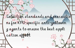 Selection standards and precautions for KPU-specific anti-yellowing agents to ensure the best application effect