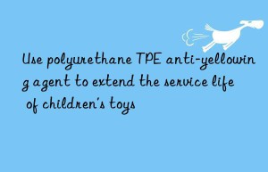 Use polyurethane TPE anti-yellowing agent to extend the service life of children’s toys