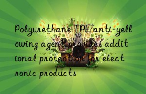 Polyurethane TPE anti-yellowing agent provides additional protection for electronic products