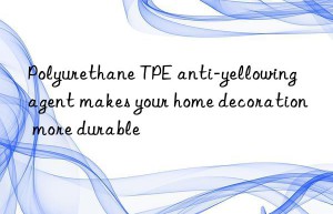 Polyurethane TPE anti-yellowing agent makes your home decoration more durable