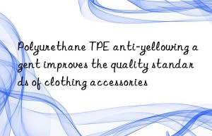 Polyurethane TPE anti-yellowing agent improves the quality standards of clothing accessories