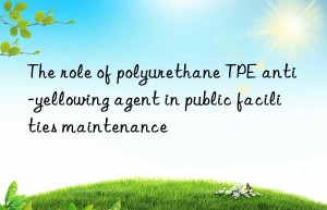 The role of polyurethane TPE anti-yellowing agent in public facilities maintenance