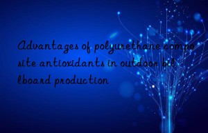 Advantages of polyurethane composite antioxidants in outdoor billboard production