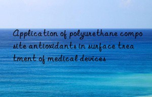 Application of polyurethane composite antioxidants in surface treatment of medical devices