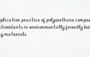 Application practice of polyurethane composite antioxidants in environmentally friendly building materials