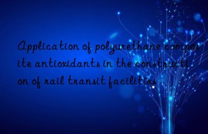 Application of polyurethane composite antioxidants in the construction of rail transit facilities