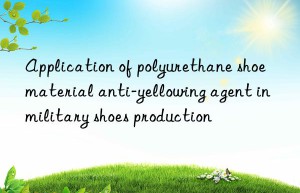 Application of polyurethane shoe material anti-yellowing agent in military shoes production