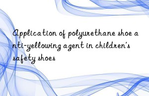 Application of polyurethane shoe anti-yellowing agent in children’s safety shoes