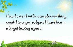 How to deal with complex washing conditions for polyurethane bra anti-yellowing agent