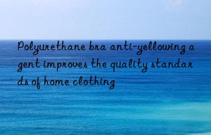 Polyurethane bra anti-yellowing agent improves the quality standards of home clothing