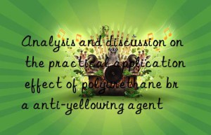 Analysis and discussion on the practical application effect of polyurethane bra anti-yellowing agent