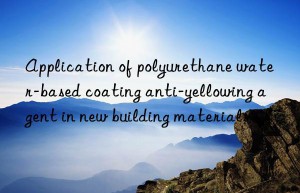 Application of polyurethane water-based coating anti-yellowing agent in new building materials