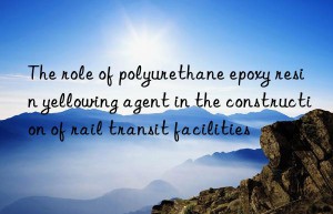 The role of polyurethane epoxy resin yellowing agent in the construction of rail transit facilities