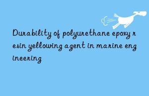 Durability of polyurethane epoxy resin yellowing agent in marine engineering