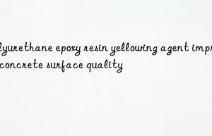 Polyurethane epoxy resin yellowing agent improves concrete surface quality