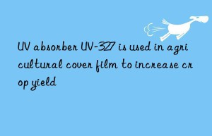 UV absorber UV-327 is used in agricultural cover film to increase crop yield