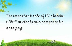 The important role of UV absorber UV-P in electronic component packaging