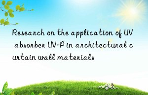 Research on the application of UV absorber UV-P in architectural curtain wall materials