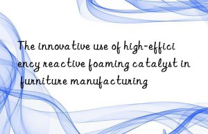 The innovative use of high-efficiency reactive foaming catalyst in furniture manufacturing