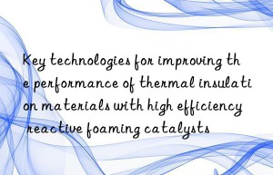 Key technologies for improving the performance of thermal insulation materials with high efficiency reactive foaming catalysts