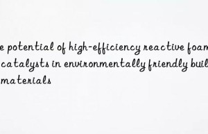 The potential of high-efficiency reactive foaming catalysts in environmentally friendly building materials