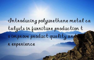 Introducing polyurethane metal catalysts in furniture production to improve product quality and user experience