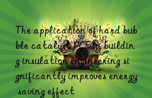 The application of hard bubble catalyst PC5 in building insulation engineering significantly improves energy saving effect