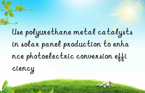 Use polyurethane metal catalysts in solar panel production to enhance photoelectric conversion efficiency