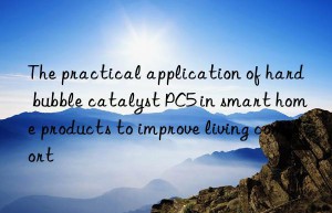 The practical application of hard bubble catalyst PC5 in smart home products to improve living comfort